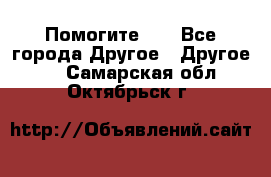 Помогите!!! - Все города Другое » Другое   . Самарская обл.,Октябрьск г.